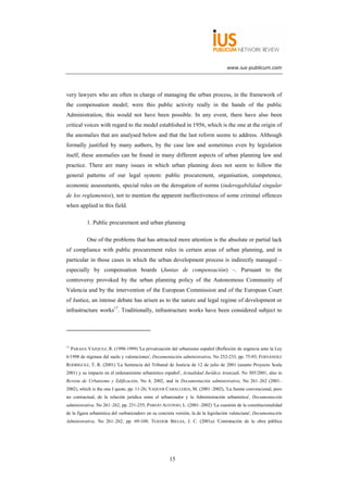 www.ius-publicum.com




very lawyers who are often in charge of managing the urban process, in the framework of
the compensation model; were this public activity really in the hands of the public
Administration, this would not have been possible. In any event, there have also been
critical voices with regard to the model established in 1956, which is the one at the origin of
the anomalies that are analysed below and that the last reform seems to address. Although
formally justified by many authors, by the case law and sometimes even by legislation
itself, these anomalies can be found in many different aspects of urban planning law and
practice. There are many issues in which urban planning does not seem to follow the
general patterns of our legal system: public procurement, organisation, competence,
economic assessments, special rules on the derogation of norms (inderogabilidad singular
de los reglamentos), not to mention the apparent ineffectiveness of some criminal offences
when applied in this field.

             1. Public procurement and urban planning

             One of the problems that has attracted more attention is the absolute or partial lack
of compliance with public procurement rules in certain areas of urban planning, and in
particular in those cases in which the urban development process is indirectly managed –
especially by compensation boards (Juntas de compensación) –. Pursuant to the
controversy provoked by the urban planning policy of the Autonomous Community of
Valencia and by the intervention of the European Commission and of the European Court
of Justice, an intense debate has arisen as to the nature and legal regime of development or
infrastructure works17. Traditionally, infrastructure works have been considered subject to




17
     PARADA VÁZQUEZ, R. (1998-1999) 'La privatización del urbanismo español (Reflexión de urgencia ante la Ley
6/1998 de régimen del suelo y valoraciones', Documentación administrativa, No 252-253, pp. 75-93; FERNÁNDEZ
RODRÍGUEZ, T. R. (2001) 'La Sentencia del Tribunal de Justicia de 12 de julio de 2001 (asunto Proyecto Scala
2001) y su impacto en el ordenamiento urbanístico español', Actualidad Jurídica Aranzadi, No 505/2001, also in
Revista de Urbanismo y Edificación, No 4, 2002, and in Documentación administrativa, No 261–262 (2001–
2002), which is the one I quote, pp. 11-26; VAQUER CABALLERÍA, M. (2001–2002), 'La fuente convencional, pero
no contractual, de la relación jurídica entre el urbanizador y la Administración urbanística', Documentación
administrativa, No 261–262, pp. 231-255; PAREJO ALFONSO, L. (2001–2002) 'La cuestión de la constitucionalidad
de la figura urbanística del «urbanizador» en su concreta versión, la de la legislación valenciana', Documentación
Administrativa, No 261–262, pp. 69-108; TEJEDOR BIELSA, J. C. (2001a) 'Contratación de la obra pública




                                                      15
 