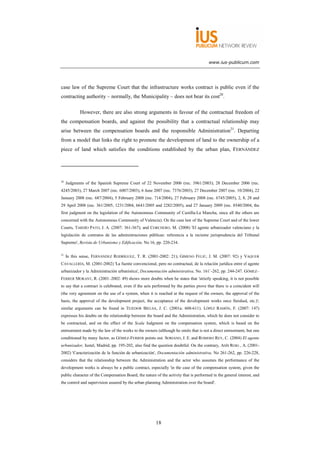 www.ius-publicum.com




case law of the Supreme Court that the infrastructure works contract is public even if the
contracting authority – normally, the Municipality – does not bear its cost20.

            However, there are also strong arguments in favour of the contractual freedom of
the compensation boards, and against the possibility that a contractual relationship may
arise between the compensation boards and the responsible Administration21. Departing
from a model that links the right to promote the development of land to the ownership of a
piece of land which satisfies the conditions established by the urban plan, FERNÁNDEZ




20
     Judgments of the Spanish Supreme Court of 22 November 2006 (rec. 3961/2003); 28 December 2006 (rec.
4245/2003), 27 March 2007 (rec. 6007/2003), 6 June 2007 (rec. 7376/2003), 27 December 2007 (rec. 10/2004), 22
January 2008 (rec. 687/2004), 5 February 2008 (rec. 714/2004), 27 February 2008 (rec. 6745/2005), 2, 8, 28 and
29 April 2008 (rec. 361/2005, 1231/2004, 6641/2005 and 2282/2005), and 27 January 2009 (rec. 8540/2004, the
first judgment on the legislation of the Autonomous Community of Castilla-La Mancha, since all the others are
concerned with the Autonomous Community of Valencia). On the case law of the Supreme Court and of the lower
Courts, TARDÍO PATO, J. A. (2007: 361-367); and CORCHERO, M. (2008) 'El agente urbanizador valenciano y la
legislación de contratos de las administraciones públicas: referencia a la reciente jurisprudencia del Tribunal
Supremo', Revista de Urbanismo y Edificación, No 16, pp. 220-234.

21
     In this sense, FERNÁNDEZ RODRÍGUEZ, T. R. (2001-2002: 21); GIMENO FELIÚ, J. M. (2007: 92) y VAQUER
CAVALLERÍA, M. (2001-2002) 'La fuente convencional, pero no contractual, de la relación jurídica entre el agente
urbanizador y la Administración urbanística', Documentación administrativa, No. 161´-262, pp. 244-247. GÓMEZ–
FERRER MORANT, R. (2001–2002: 49) shows more doubts when he states that 'strictly speaking, it is not possible
to say that a contract is celebrated, even if the acts performed by the parties prove that there is a coincident will
(the very agreement on the use of a system, when it is reached at the request of the owners, the approval of the
basis, the approval of the development project, the acceptance of the development works once finished, etc.)';
similar arguments can be found in TEJEDOR BIELSA, J. C. (2001a: 608-611). LÓPEZ RAMÓN, F. (2007: 147)
expresses his doubts on the relationship between the board and the Administration, which he does not consider to
be contractual, and on the effect of the Scala Judgment on the compensation system, which is based on the
entrustment made by the law of the works to the owners (although he omits that is not a direct entrustment, but one
conditioned by many factor, as GÓMEZ-FERRER points out. SORIANO, J. E. and ROMERO REY, C. (2004) El agente
urbanizador, Iustel, Madrid, pp. 195-202, also find the question doubtful. On the contrary, ASÍS ROIG , A. (2001-
2002) 'Caracterización de la función de urbanización', Documentación administrativa, No 261-262, pp. 226-228,
considers that the relationship between the Administration and the actor who assumes the performance of the
development works is always be a public contract, especially 'in the case of the compensation system, given the
public character of the Compensation Board, the nature of the activity that is performed in the general interest, and
the control and supervision assured by the urban planning Administration over the board'.




                                                        18
 