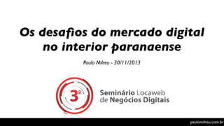 Os desaﬁos do mercado digital
no interior paranaense
Paulo Milreu - 30/11/2013

paulomilreu.com.br

 