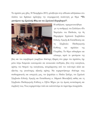 Το σχολείο μας χθες, 30 Νοεμβρίου 2015, φιλοξένησε στην αίθουσα εκδηλώσεων στο
πλαίσιο των δράσεων πρόληψης την επιμορφωτική συνάντηση με θέμα “Το
φαινόμενο της Σχολικής Βίας και του Σχολικού Εκφοβισμού”.
Η εκδήλωση πραγματοποιήθηκε
με τη συνδρομή του Συλλόγου «Το
Χαμόγελο του Παιδιού», την 4η
Περιφέρεια Σχολικού Συμβούλου
Ειδικής Αγωγής & Εκπαίδευσης και
τη Σύμβουλο Παιδαγωγικής
Ευθύνης των σχολείων της
Γλυφάδας. Το θέμα ενδιαφέρον και
επίκαιρο, αφού τα φαινόμενα της
βίας και του εκφοβισμού γνωρίζουν ιδιαίτερη έξαρση στο χώρο του σχολείου, όχι
μόνο λόγω δυσμενών οικονομικών και κοινωνικών συνθηκών, βίας στην οικογένεια,
κρίσης του θεσμού της οικογένειας, απομάκρυνσης από τον πολιτισμό αλλά και
εξαιτίας της γενικότερης αξιακής κρίσης. Να ευχαριστήσουμε ιδιαίτερα τους
συνδιοργανωτές και εισηγητές μας, τον ψυχολόγο κ. Παύλο Σαλίχο, τον Σχολικό
Σύμβουλο Ειδικής Αγωγής και Εκπαίδευσης κ. Αδριανό Μουταβελή καθώς και τη
Σύμβουλο Παιδαγωγικής Ευθύνης κ. Εβίτα Μίχου για την άμεση ανταπόκριση και
συμβολή τους. Τους ευχαριστούμε πολύ και ευελπιστούμε σε περαιτέρω συνεργασία.
 