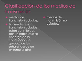    medios de                 medios de
    transmisión guiados.       transmisión no
   Los medios de              guiados.
    transmisión guiados
    están constituidos
    por un cable que se
    encarga de la
    conducción (o
    guiado) de las
    señales desde un
    extremo al otro
 