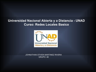 Universidad Nacional Abierta y a Distancia - UNAD
          Curso: Redes Locales Basico




           JOHNATHAN STIVEN MARTINEZ RIVERA
                      GRUPO: 48
 