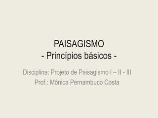 Disciplina: Projeto de Paisagismo I – II - III
Prof.: Mônica Pernambuco Costa
 
