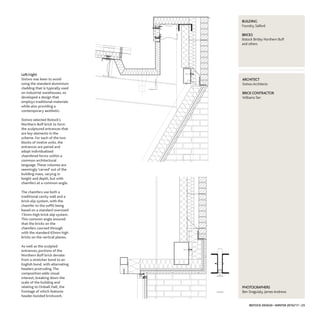 AARRCCHHIITTEECCTT
Sixtwo Architects
BBRRIICCKK CCOONNTTRRAACCTTOORR
WilliamsTarr
PPHHOOTTOOGGRRAAPPHHEERRSS
Ben Draguisky, James Andrews
IBSTOCK DESIGN • WINTER 2016/17 • 23
BBUUIILLDDIINNGG
Foundry, Salford
BBRRIICCKKSS
Ibstock Birtley Northern Buff
and others
LLeefftt//rriigghhtt
Sixtwo was keen to avoid
using the standard aluminium
cladding that is typically used
on industrial warehouses, so
developed a design that
employs traditional materials
while also providing a
contemporary aesthetic.
Sixtwo selected Ibstock’s
Northern Buff brick to form
the sculptured entrances that
are key elements in the
scheme. For each of the two
blocks of twelve units, the
entrances are paired and
adopt individualised
chamfered forms within a
common architectural
language.These volumes are
seemingly ‘carved’ out of the
building mass, varying in
height and depth, but with
chamfers at a common angle.
The chamfers use both a
traditional cavity wall and a
brick-slip system, with the
chamfer to the soffit being
based on a standard oversized
73mm-high brick-slip system.
This common angle ensured
that the bricks on the
chamfers coursed through
with the standard 65mm high
bricks on the vertical planes.
As well as the sculpted
entrances, portions of the
Northern Buff brick deviate
from a stretcher bond to an
English bond, with alternating
headers protruding.The
composition adds visual
interest, breaking down the
scale of the building and
relating to Ordsall Hall, the
frontage of which features
header-bonded brickwork.
 