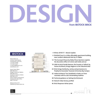 DESIGNfrom IBSTOCK BRICK
4 Winter 2016/17 – Ibstock Update
6 Elmfield Court is a fully-affordable apartment building
near London’s Battersea Park by CF Møller
12 The Courtyard House by Dallas Pierce Quintero exploits
the decorative effect of a brick wall inside and out
18 With its brick facade features, the Foundry in Salford, by
Sixtwo Architects, brings elegance to the industrial shed
24 Brick brings familiarity, variety and permanence to
Porphyrios Associates’ Swansea University Bay Campus
32 Aedas Architects’Two Smithfield in Stoke-on-Trent
resonates with its site’s brickmaking tradition
38 Technical guidance on Setting Out Brickwork
42 Ibstock’s Atlas factory profiled
46 Brick Response:Adrian James
Ibstock Brick Ltd
Leicester Road, Ibstock,
Leicestershire, LE67 6HS
t: 01530 261999
f: 01530 257457
e: enquiries@ibstock.co.uk
www.ibstock.com
Ibstock Sales Office:
0844 800 4575
Design & Technical Helpline:
0844 800 4576
Sample & Literature Hotline:
0844 800 4578
Special Shapes and Brickwork
Components Sales Office:
0844 736 0350
©Ibstock Brick 2017
Published by Ibstock Brick Ltd
 