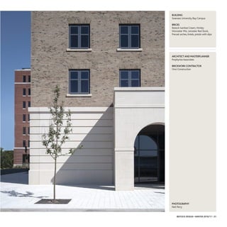 IBSTOCK DESIGN • WINTER 2016/17 • 31
AARRCCHHIITTEECCTT AANNDD MMAASSTTEERRPPLLAANNNNEERR
Porphyrios Associates
BBRRIICCKKWWOORRKK CCOONNTTRRAACCTTOORR
Vinci Construction
PPHHOOTTOOGGRRAAPPHHYY
Neil Perry
BBUUIILLDDIINNGG
Swansea University Bay Campus
BBRRIICCKKSS
Ibstock Ivanhoe Cream, Himley
Worcester Mix, Leicester Red Stock,
Precast arches, lintels, pistols with slips
 