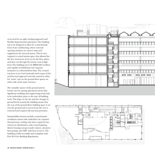 36 • IBSTOCK DESIGN • WINTER 2016/17
as its need for an agile working approach and
flexible departmental operations. The building
was to be designed to allow for a mixed-mode
form of air conditioning, where external
opening windows are used to assist and
supplement the internal system. This in turn
required a central atrium space that allowed for
the free movement of air across the floor plates
and then out through the atrium roof at high
level. The building was to be BREEAM excellent
and capable of subdivision into separate
tenancies on a floor-by-floor basis. The council
was keen to see local materials used as part of the
architectural approach and also wanted to allow
for ‘active’ uses on the ground floor spaces on
either side of the main entrance.
The unstable nature of the ground and its
former use for mining operations meant that
significant enabling and engineering works had
to be undertaken prior to the start of building
work. The slope on the site and the changes in
ground levels around the building meant that
the rear of the ground floor building space is set
into the ground and so access from the rear is
restricted and requires lift and stair provision.
Sustainability features include a mixed-mode
ventilation system with underfloor air, exposed
thermal mass, cooling only when required, low-
velocity air distribution, solar control glazing,
district heating energy transfer station, air-source
heat pumps, and AHU with heat recovery. The
building is fully accessible and compliant with
Part M of the Building Regulations.
 