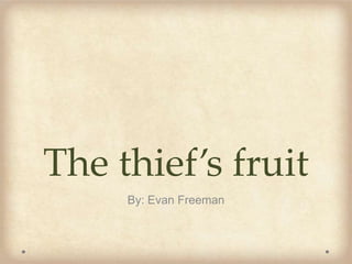 The thief’s fruit
By: Evan Freeman
 