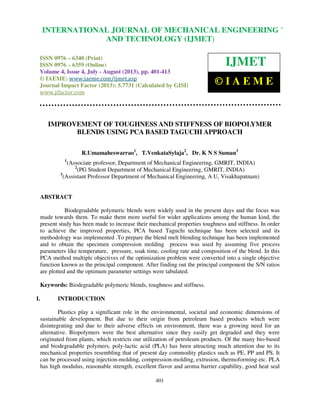 International Journal of Mechanical Engineering and Technology (IJMET), ISSN 0976 –
6340(Print), ISSN 0976 – 6359(Online) Volume 4, Issue 4, July - August (2013) © IAEME
401
IMPROVEMENT OF TOUGHNESS AND STIFFNESS OF BIOPOLYMER
BLENDS USING PCA BASED TAGUCHI APPROACH
R.Umamaheswarrao1
, T.VenkataSylaja2
, Dr. K N S Suman3
1
(Associate professor, Department of Mechanical Engineering, GMRIT, INDIA)
2
(PG Student Department of Mechanical Engineering, GMRIT, INDIA)
3
(Assistant Professor Department of Mechanical Engineering, A U, Visakhapatnam)
ABSTRACT
Biodegradable polymeric blends were widely used in the present days and the focus was
made towards them. To make them more useful for wider applications among the human kind, the
present study has been made to increase their mechanical properties toughness and stiffness. In order
to achieve the improved properties, PCA based Taguchi technique has been selected and its
methodology was implemented .To prepare the blend melt blending technique has been implemented
and to obtain the specimen compression molding process was used by assuming five process
parameters like temperature, pressure, soak time, cooling rate and composition of the blend. In this
PCA method multiple objectives of the optimization problem were converted into a single objective
function known as the principal component. After finding out the principal component the S/N ratios
are plotted and the optimum parameter settings were tabulated.
Keywords: Biodegradable polymeric blends, toughness and stiffness.
I. INTRODUCTION
Plastics play a significant role in the environmental, societal and economic dimensions of
sustainable development. But due to their origin from petroleum based products which were
disintegrating and due to their adverse effects on environment, there was a growing need for an
alternative. Biopolymers were the best alternative since they easily get degraded and they were
originated from plants, which restricts our utilization of petroleum products. Of the many bio-based
and biodegradable polymers, poly-lactic acid (PLA) has been attracting much attention due to its
mechanical properties resembling that of present day commodity plastics such as PE, PP and PS. It
can be processed using injection-molding, compression-molding, extrusion, thermoforming etc. PLA
has high modulus, reasonable strength, excellent flavor and aroma barrier capability, good heat seal
INTERNATIONAL JOURNAL OF MECHANICAL ENGINEERING
AND TECHNOLOGY (IJMET)
ISSN 0976 – 6340 (Print)
ISSN 0976 – 6359 (Online)
Volume 4, Issue 4, July - August (2013), pp. 401-413
© IAEME: www.iaeme.com/ijmet.asp
Journal Impact Factor (2013): 5.7731 (Calculated by GISI)
www.jifactor.com
IJMET
© I A E M E
 