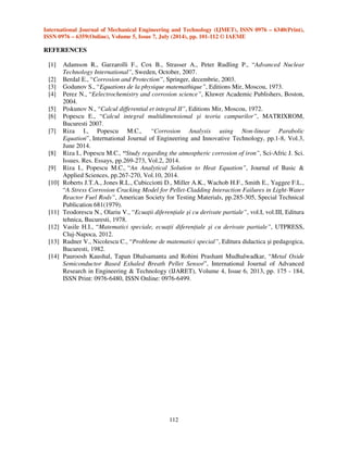 International Journal of Mechanical Engineering and Technology (IJMET), ISSN 0976 – 6340(Print), 
ISSN 0976 – 6359(Online), Volume 5, Issue 7, July (2014), pp. 101-112 © IAEME 
B). Solutions with exponential component that are solved with Bessel functions: 
b1).     0  !, with the solution 
111 
@	  	{!!‚Q Š A,B5W( 
§¨W ‹ * 	{!!‚„ Š A,B5W( 
§¨W ‹, @+   	!$B5, 
    @	@+ !, (53) 
or     0  ! with the solution 
@	  	{!!‚Q Š A,B5W( 
§¨W ‹ * 	{!!‚„ Š A,B5W( 
§¨W ‹, @+   	!,!,$B5, 
    @	@+ !. (54) 
b2).     0  !2, with one parameter  [13], with the solution 
@	  	{!!‚Q Š A,B5W( 
§¨W ‹ * 	{!!‚„ Š A,B5W( 
§¨W ‹, @+   	!,!,$B5 
    @	@+©!2 (55) 
or     0  !, with the solution 
@	  	{!!‚Q Š A,B5W( 
§¨W ‹ * 	{!!‚„ Š A,B5W( 
§¨W ‹, @+   	!2!,$B5, 
    @	@+©!2. (56) 
b3).     0  !21, with two parameters,  and μ [12], with the solution 
@	  	{!!‚Q Š A,B5W( 
§¨W ‹ * 	{!!‚„ Š A,B5W( 
§¨W ‹, @+   	!,1!2$B5, 
    @	@+©!21, (57) 
or     0  !,1 with the solution 
@	  	{!!‚Q Š A,B5W( 
§¨W ‹ * 	{!!‚„ Š A,B5W( 
§¨W ‹, @+   	!21!,$B5, 
    @	@+©!,1. (58) 
4. CONCLUSIONS 
The losses of metals and alloys produced by corrosion represent about one third of world’s 
production. The change of iron to oxides, more stable – corrosion – is due to the thermodynamic 
instability of the iron and to diffusion. The cognition of corrosion development means, among other 
things, the cognition of the development of oxygen concentration within oxides and metals. In order 
to extend or estimate the development of corrosion phenomenon special mathematics were applied. 
Thus, Bessel functions led to precise solutions, using several calculus methods. The solving methods 
with Bessel functions of the differential equation with partial derivatives led to identical solutions. 
 