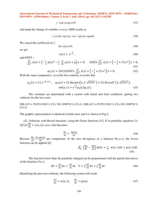 International Journal of Mechanical Engineering and Technology (IJMET), ISSN 0976 – 6340(Print), 
ISSN 0976 – 6359(Online), Volume 5, Issue 7, July (2014), pp. 101-112 © IAEME 
The constants are determined with a system with initial and final conditions, getting two 
108 
solutions for the two cases 
SOL1(C1=165.4454841 I; C2= -91.23862277I;C3=1) SOL2(C1= -165.4454841I; C2= 91.23862277 I ; 
C3=1), 
with the cu graphic representation shown in Fig.3a. 
Respectively, 
SOL1(C1= 296.6675495I; C2= 1548.914183I ; C3=1) SOL2(C1= - 296.6675495 I; C2= 1548.914183I; 
C3=1) 
with the cu graphic representation shown in Fig.3b. 
a3). The variant of the solution ODE4 – hermitian with the special function Ei(x), named 
exponential integral: 
@”   * ~•!,ƒ+]  !$ˆ. (34) 
The previous functions are components of the solution 
k    @”@+ , (35) 
SOL1(C1=234.2739606–412.0259131I;C2= - 64.08360910 - 112.7061134I), 
SOL2(C1=-234.2739606+412.0259131I;C2= + 64.08360910 + 112.7061134I), 
with the graphic representation as shown in Fig.4a. 
a) b) 
Fig.4: Graphic representation of the hermitian solution with the special function Ei(x), for: 
a) t=1.5552x107[s], b) t=6.2208 x107[s] 
a4). In the case of invariant method with solutions of Bessel functions, we transform ODE3 into 
an equivalent from with the invariable method. It is known that two ODE have the same solution if 
the invariable is common. The equation in question is 
–—˜k # 
#   Š # 
# ‹ * k!  %, (36) 
put under the form 
 