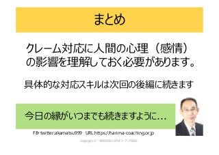 まとめ
今日の縁がいつまでも続きますように...
クレーム対応に人間の心理（感情）
の影響を理解しておく必要があります。
FB・twitter:akamatsu999 URL:https://harima-coaching.or.jp
具体的な対応スキルは次回の後編に続きます
 