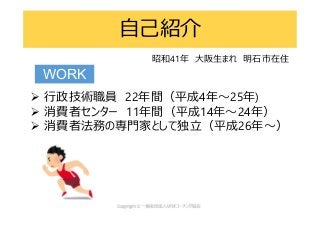  行政技術職員 22年間（平成4年～25年)
 消費者センター 11年間（平成14年～24年）
 消費者法務の専門家として独立（平成26年～）
自己紹介
WORK
昭和41年 大阪生まれ 明石市在住
 