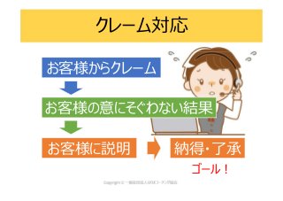 クレーム対応
お客様からクレーム
お客様の意にそぐわない結果
お客様に説明 納得・了承
ゴール!
 