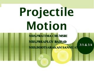 Projectile
 Motion
 MRS.PRATIMA CHUMSRI
 MRS.PREAPLOY BAIPAD
                         3/1 & 3/4
 MRS.BOOTSARAKAM SANMUANG
 