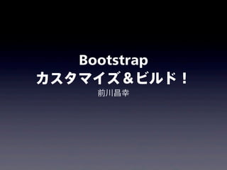 Bootstrap
カスタマイズ＆ビルド！
前川昌幸
 