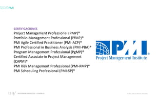 GESTIÓN DE PROYECTOS • SESIÓN 01 © ISIL. Todos los derechos reservados
CERTIFICACIONES
Project Management Professional (PMP)®
Portfolio Management Professional (PfMP)®
PMI Agile Certified Practitioner (PMI-ACP)®
PMI Professional in Business Analysis (PMI-PBA)®
Program Management Professional (PgMP)®
Certified Associate in Project Management
(CAPM)®
PMI Risk Management Professional (PMI-RMP)®
PMI Scheduling Professional (PMI-SP)®
PMI
 
