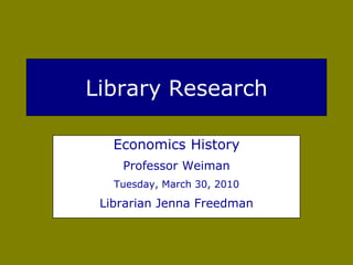 Library Research

   Economics History
    Professor Weiman
   Tuesday, March 30, 2010

 Librarian Jenna Freedman
 