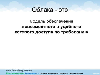 www.d-academy.com.ua
Дистанционная Академия – новая вершина вашего мастерства
Облака - это
модель обеспечения
повсеместного и удобного
сетевого доступа по требованию
 