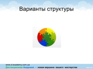 www.d-academy.com.ua
Дистанционная Академия – новая вершина вашего мастерства
Варианты структуры
 