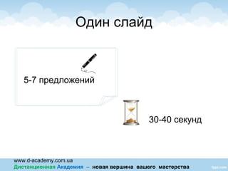 www.d-academy.com.ua
Дистанционная Академия – новая вершина вашего мастерства
Один слайд
5-7 предложений
30-40 секунд
 