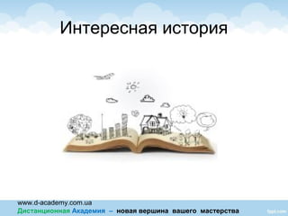www.d-academy.com.ua
Дистанционная Академия – новая вершина вашего мастерства
Интересная история
 