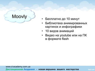 www.d-academy.com.ua
Дистанционная Академия – новая вершина вашего мастерства
• Бесплатно до 10 минут
• Библиотека анимированных
картинок и инфографики
• 10 видов анимаций
• Видео на youtube или на ПК
в формате flash
MoovlyMoovly
 
