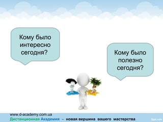 www.d-academy.com.ua
Дистанционная Академия – новая вершина вашего мастерства
Кому было
интересно
сегодня? Кому было
полезно
сегодня?
 