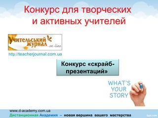 www.d-academy.com.ua
Дистанционная Академия – новая вершина вашего мастерства
Конкурс для творческих
и активных учителей
Конкурс «скрайб-
презентаций»
http://teacherjournal.com.ua
 