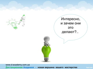 www.d-academy.com.ua
Дистанционная Академия – новая вершина вашего мастерства
Интересно,
и зачем они
это
делают?..
 