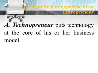 Different field or expertise of an
Entrepreneur
A. Technopreneur puts technology
at the core of his or her business
model.
 