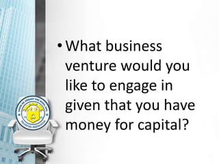 •What business
venture would you
like to engage in
given that you have
money for capital?
 
