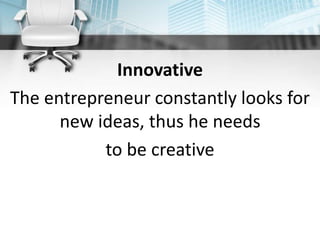 Innovative
The entrepreneur constantly looks for
new ideas, thus he needs
to be creative
 