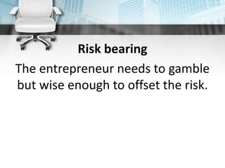 Risk bearing
The entrepreneur needs to gamble
but wise enough to offset the risk.
 