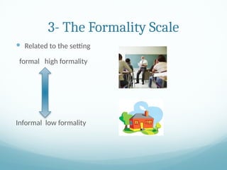 3- The Formality Scale
 Related to the setting
formal high formality
Informal low formality
 