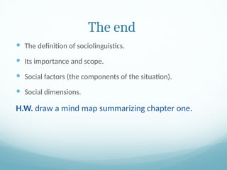 The end
 The definition of sociolinguistics.
 Its importance and scope.
 Social factors (the components of the situation).
 Social dimensions.
H.W. draw a mind map summarizing chapter one.
 