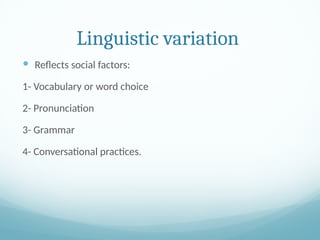 Linguistic variation
 Reflects social factors:
1- Vocabulary or word choice
2- Pronunciation
3- Grammar
4- Conversational practices.
 
