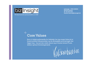 +
Core Values
Som et vigtigt pejlemærke for bizInsigt, har jeg meget fokus på at
forstå kundens fokusområder og de strategiske prioriteringer der
ligger bag – kun på den måde mener jeg at kunne levere IT som
skaber optimal forretningsværdi.
We help businesses gaining benefits out of SAP
bizInsight – CVR 31808650
Karsten Lausten
M +45 2332 3774
karsten.lausten@bizinsight.dk
 