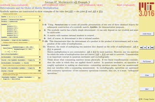 3.016 Home
Full Screen
Close
Quit
c W. Craig Carter
Lecture 07 Mathematica R Example 5
Determinants and the Order of Matrix Multiplication
notebook (non-evaluated) pdf (evaluated, color) pdf (evaluated, b&w) html (evaluated)
Symbolic matrices are constructed to show examples of the rules det(AB) = det A det B and AB = BA.
Creating a symbolic matrix
1SymVec = 8a, a, a, c, c, c<;
2Permuts = Permutations@SymVecD
Permuts êê Dimensions
3
SymbMat = 8
Permuts@@1DD,
Permuts@@12DD,
Permuts@@6DD,
Permuts@@18DD,
Permuts@@17DD,
Permuts@@9DD<;
SymbMat êê MatrixForm
4DetSymbMat = Simplify@Det@SymbMatDD
Creating a matrix of random rational numbers
5
RandomMat =
TableBTableB
RandomInteger@8-100, 100<D
RandomInteger@81, 100<D
,
8i, 6<F, 8j, 6<F;
MatrixForm@RandomMatD
6DetRandomMat = Det@RandomMatD
7CheckA = Det@SymbMat.RandomMatD êê Simplify
8DetRandomMat * DetSymbMat == CheckA
Does the determinant of a product depend on the order of multiplication?
9CheckB = Det@RandomMat.SymbMatD êê Simplify
10CheckA ã CheckB
However, the product of two matrices depends on which matrix is on the
left and which is on the right
11HRandomMat.SymbMat - SymbMat.RandomMatL êê
Simplify êê MatrixForm
1–3: Using Permutations to create all possible permutations of two sets of three identical objects for
subsequent construction of a symbolic matrix, SymbMat, for demonstration purposes.
4: The symbolic matrix has a fairly simple determinant—it can only depend on two symbols and must
be sixth-order.
5: A matrix with random rational numbers is created. . .
6: And, of course, its determinant is also a rational number.
7–10: This demonstrates that the determinant of a product is the product of determinants and is inde-
pendent of the order of multiplication. . .
11: However, the result of multiplying two matrices does depend on the order of multiplication: AB =
BA, in general.
Matrix multiplication is non-commutative: AB = BA for most matrices. However, any two matrices
for which the order of multiplication does not matter (AB = BA) are said to commute. Commutation
is an important concept in quantum mechanics and crystallography.
Think about what commuting matrices means physically. If two linear transformations commute,
then the order in which they are applied doesn’t matter. In quantum mechanics, an operation is
roughly equivalent to making an observation—commuting operators means that one measurement
does not interfere with a commuting measurement. In crystallography, operations are associated
with symmetry operations—if two symmetry operations commute, they are, in a sense, “orthogonal
operations.”
 