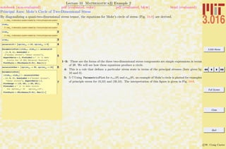 3.016 Home
Full Screen
Close
Quit
c W. Craig Carter
Lecture 10 Mathematica R Example 2
Principal Axes: Mohr’s Circle of Two-Dimensional Stress
notebook (non-evaluated) pdf (evaluated, color) pdf (evaluated, b&w) html (evaluated)
By diagonalizing a quasi-two-dimensional stress tensor, the equations for Mohr’s circle of stress (Fig. 10-8) are derived.
1. slabxx in laboratory system rotated by q from principal axis system
1slabxx
2. slabyy in laboratory system rotated by q from principal axis system
2slabyy
3. slabxy in laboratory system rotated by q from principal axis system
3slabxy
4uniaxial10 = 9sprincxx -> 10, sprincyy -> 0=
5
ParametricPlot@8slabxx, slabxy< ê. uniaxial10
, 8q, 0, p<, AxesLabel Ø
8"normal stress", "shear stress"<,
AspectRatio Ø 1, PlotLabel Ø " t t Mohr
Circle for 10 MPa Uniaxial Tension",
PlotStyle Ø 8Thickness@0.01D, Hue@1D<D
6uniaxialother = 9sprincxx -> 30, sprincyy -> 10=
7
ParametricPlotA
8slabxx, slabxy< ê. uniaxialother
, 8q, 0, p<, AxesLabel Ø 8"normal stress",
"shear stress"<, AspectRatio Ø 1,
PlotRange -> 880, 40<, 8-20, 20<<,
PlotLabel Ø " t t Mohr Circle
for sprincxx= 30 sprincyy=10",
PlotStyle Ø 8Thickness@0.01D, Hue@1D<E
1–3: These are the forms of the three two-dimensional stress components are simple expressions in terms
of 2θ. We will see how these equations produce a circle.
4: This is a rule that deﬁnes a particular stress state in terms of the principal stresses (here given by
10 and 0).
5: 5–7 Using ParametricPlot for σxx(θ) and σxy(θ), an example of Mohr’s circle is plotted for examples
of principle stress for (0,10) and (30,10). The interpretation of this ﬁgure is given in Fig. 10-8.
 