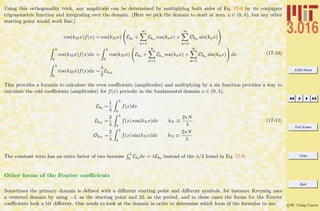 3.016 Home
Full Screen
Close
Quit
c W. Craig Carter
Using this orthogonality trick, any amplitude can be determined by multiplying both sides of Eq. 17-8 by its conjugate
trigonometric function and integrating over the domain. (Here we pick the domain to start at zero, x ∈ (0, λ), but any other
starting point would work ﬁne.)
cos(kM x)f(x) = cos(kM x) Ek0 +
∞
n=1
Ekn cos(knx) +
∞
n=1
Okn sin(knx)
λ
0
cos(kM x)f(x)dx =
λ
0
cos(kM x) Ek0 +
∞
n=1
Ekn cos(knx) +
∞
n=1
Okn sin(knx) dx
λ
0
cos(kM x)f(x)dx =
λ
2
EkM
(17-10)
This provides a formula to calculate the even coeﬃcients (amplitudes) and multiplying by a sin function provides a way to
calculate the odd coeﬃcients (amplitudes) for f(x) periodic in the fundamental domain x ∈ (0, λ).
Ek0 =
1
λ
λ
0
f(x)dx
EkN
=
2
λ
λ
0
f(x) cos(kN x)dx kN ≡
2πN
λ
OkN
=
2
λ
λ
0
f(x) sin(kN x)dx kN ≡
2πN
λ
(17-11)
The constant term has an extra factor of two because
λ
0 Ek0 dx = λEk0 instead of the λ/2 found in Eq. 17-9.
Other forms of the Fourier coeﬃcients
Sometimes the primary domain is deﬁned with a diﬀerent starting point and diﬀerent symbols, for instance Kreyszig uses
a centered domain by using −L as the starting point and 2L as the period, and in these cases the forms for the Fourier
coeﬃcients look a bit diﬀerent. One needs to look at the domain in order to determine which form of the formulas to use.
 