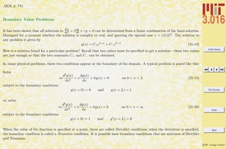 3.016 Home
Full Screen
Close
Quit
c W. Craig Carter
AEM, p. 74).
Boundary Value Problems
It has been shown that all solutions to d2y
dx2 + β dy
dx + γy = 0 can be determined from a linear combination of the basis solution.
Disregard for a moment whether the solution is complex or real, and ignoring the special case γ = (β/2)2. The solution to
any problem is given by
y(x) = C+eλ+x
+ C−eλ−x
(21-14)
How is a solution found for a particular problem? Recall that two values must be speciﬁed to get a solution—these two values
are just enough so that the two constants C+ and C− can be obtained.
In many physical problems, these two conditions appear at the boundary of the domain. A typical problem is posed like this:
Solve
m
d2y(x)
dx2
+ ν
dy(x)
dx
+ ky(x) = 0 on 0 < x < L (21-15)
subject to the boundary conditions
y(x = 0) = 0 and y(x = L) = 1
or, solve
m
d2y(x)
dx2
+ ν
dy(x)
dx
+ ky(x) = 0 on 0 < x < ∞ (21-16)
subject to the boundary conditions
y(x = 0) = 1 and y (x = L) = 0
When the value of the function is speciﬁed at a point, these are called Dirichlet conditions; when the derivative is speciﬁed,
the boundary condition is called a Neumann condition. It is possible have boundary conditions that are mixtures of Dirichlet
and Neumann.
 