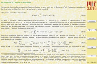 3.016 Home
Full Screen
Close
Quit
c W. Craig Carter
Introduction to Calculus of Variations
Suppose the functional depends on one function of single variable, y(x), and its derivative, y (x). Furthermore, consider the
ﬁxed end-point problem (i.e., y(xb) = yb and y(xe) = ye are speciﬁed.
The general form of the functional is:
F[y(x)] =
xe
xb
f[x, y(x), y (x)] dx (22-21)
We want to introduce a notation for functions that are “nearby” to a function y(x)15 To do this, let a function near to y(x)
be described as y(x) + v(x)∆t. (It may be useful to think of t as a time-like variable and v(x) is the instantaneous local
velocity away from y(x); but, generally, t, could be any scalar parameter.) Because y(x) is assumed to match the boundary
conditions, any admissible variation y+v∆t must also match the boundary conditions, so the ‘velocity’ v(x) at the boundaries
must vanish. Therefore, for functions near to y(x),
F[y + v∆t] =
xe
xb
f[x, y(x) + v(x)∆t, y (x) + v (x)∆t] dx (22-22)
Both sides depend on the scalar quantity ∆t, and so we will expand about ∆t = 0. We treat the integrand f(x, y, y ) as a
function of three variables (it is afterall, because f is being evaluated pointwise in the integral). Therefore, partial derivative
must appear in the expansion:
F[y] +
δF
δy ∆t=0
v∆t =
xe
xb
f[x, y(x), y (x)] dx +
xe
xb
∂f
∂y
v(x) +
∂f
∂y
v (x)
∆t=0
∆t dx (22-23)
where we use a “δ” to indicate the variational derivative of a functional. Cancelling common terms and integrating by parts,
δF
δy ∆t=0
v∆t = ∆t y(x)v(x)
xe
xb
+
xe
xb
∂f
∂y
−
d
dx
∂f
∂y ∆t=0
v(x) dx (22-24)
15
A precise deﬁnition of “closeness” of functions is somewhat arbitrary and depends on the ‘norm’ deﬁned for functions (and because gradients
have a length and a direction, variational gradients also depend on the norm). Typically, variational calculus is introduced with the l2-norm,
f(x)·g(x) ≡
R
f(x)g(x)dx, and the resulting variation becomes δF ·v∆t =
R
[∂F/∂y −(d/dx)∂F/∂y ]v∆t which, for any h that satiﬁes the boundary
conditions, can equal zero only if the integrand of the variation vanishes (i.e, if the variation is ‘orthogonal’ to an arbitrary h. For several applications
of other norms to materials science, see ”Variational methods for microstructural-evolution theories”, Carter W.C., Taylor J.E, Cahn J.W., JOM
(Journal of the Materials Soc.), 49(12) 30–36, 1997
 