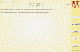 3.016 Home
Full Screen
Close
Quit
c W. Craig Carter
The Euler equation becomes
4xdy
dx − (1 + 4x2)d2y
dx2
(1 + 4x2 + dy
dx
2
)3/2
= 0 (22-29)
The numerator can be set equal to zero, and the result is an integrable second-order linear ODE.
This and the example for the brachiostone is demonstrated in the following examples.
 