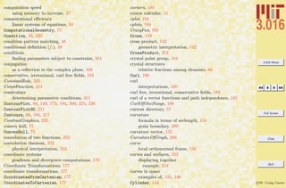 3.016 Home
Full Screen
Close
Quit
c W. Craig Carter
computation speed
using memory to increase, 47
computational eﬃciency
linear systems of equations, 93
ComputationalGeometry, 75
Condition, 44, 325
condition pattern matching, 48
conditional deﬁnition (/;), 49
conditions
ﬁnding parameters subject to constraint, 311
conjugation
as a reﬂection in the complex plane, 108
conservative, irrotational, curl free ﬁelds, 182
ConstantRule, 325
ConstFunction, 211
constraints
determining parametric conditions, 311
ContourPlot, 68, 149, 173, 194, 200, 225, 226
ContourPlot3D, 211
Contours, 68, 194, 211
ContrastGraphics, 255
convex hull, 75
ConvexHull, 75
convolution of two functions, 252
convolution theorem, 252
physical interpretation, 253
coordinate systems
gradients and divergence computations, 179
Coordinate Transformations, 177
coordinate transformations, 177
CoordinatesFromCartesian, 177
CoordinatesToCartesian, 177
corners, 104
course calendar, 11
cplot, 194
cplots, 194
CrazyFun, 165
Cross, 143
cross product, 143
geometric interpretation, 142
CrossProduct, 213
crystal point group, 104
crystal structures
relative fractions among elements, 66
Curl, 186
curl
interpretations, 180
curl free, irrotational, conservative ﬁelds, 182
curl of a vector functions and path independence, 185
CurlOfOneStooge, 188
current directory, 57
curvature
formula in terms of arclength, 155
grain boundary, 289
curvature vector, 155
CurvatureOfGraph, 206
curve
local orthonormal frame, 156
curves and surfaces, 152
displaying together
example, 154
curves in space
examples of, 144, 146
Cylinder, 144
 