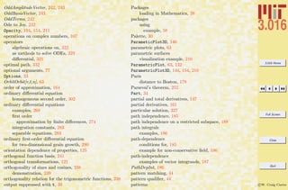 3.016 Home
Full Screen
Close
Quit
c W. Craig Carter
OddAmplitudeVector, 242, 243
OddBasisVector, 243
OddTerms, 242
Ode to Joy, 232
Opacity, 104, 154, 211
operations on complex numbers, 107
operators
algebraic operations on, 322
as methods to solve ODEs, 323
diﬀerential, 321
optimal path, 332
optional arguments, 77
Options, 33
OrbitOrbit[r,t,n], 63
order of approximation, 164
ordinary diﬀerential equation
homogeneous second order, 302
ordinary diﬀerential equations
examples, 268
ﬁrst order
approximation by ﬁnite diﬀerences, 274
integration constants, 283
separable equations, 283
ordinary ﬁrst-order diﬀerential equation
for two-dimensional grain growth, 290
orientation dependence of properties, 125
orthogonal function basis, 241
orthogonal transformations, 121
orthogonality of sines and cosines, 238
demonstration, 239
orthogonality relation for the trigonometric functions, 238
output suppressed with t, 39
Packages
loading in Mathematica, 28
packages
using
example, 58
Palette, 30
ParameticPlot3D, 146
parametric plots, 63
parametric surfaces
visualization example, 210
ParametricPlot, 63, 132
ParametricPlot3D, 144, 154, 210
Paris
distance to Boston, 178
Parseval’s theorem, 252
Part, 34
partial and total derivatives, 147
partial derivatives, 161
particular solution, 327
path independence, 185
path independence on a restricted subspace, 188
path integrals
examples, 186
path-dependence
conditions for, 185
example for non-conservative ﬁeld, 186
path-independence
examples of vector integrands, 187
PathDepInt, 186
pattern matching, 44
pattern qualiﬁer, 44
patterns
 