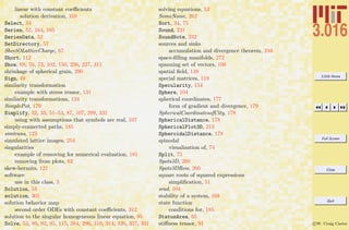 3.016 Home
Full Screen
Close
Quit
c W. Craig Carter
linear with constant coeﬃcients
solution derivation, 310
Select, 34
Series, 52, 164, 165
SeriesData, 52
SetDirectory, 57
SheetOLatticeCharge, 67
Short, 112
Show, 69, 70, 73, 102, 150, 226, 227, 311
shrinkage of spherical grain, 290
Sign, 49
similarity transformation
example with stress tensor, 131
similarity transformations, 124
SimplePot, 179
Simplify, 32, 33, 51–53, 87, 107, 299, 331
using with assumptions that symbols are real, 107
simply-connected paths, 185
simtrans, 123
simulated lattice images, 254
singularities
example of removing for numerical evaluation, 181
removing from plots, 62
skew-hermits, 121
software
use in this class, 3
Solution, 53
solution, 301
solution behavior map
second order ODEs with constant coeﬃcients, 312
solution to the singular homogeneous linear equation, 95
Solve, 53, 89, 92, 95, 115, 284, 299, 310, 314, 320, 327, 331
solving equations, 53
SomeNoise, 262
Sort, 34, 75
Sound, 231
SoundNote, 232
sources and sinks
accumulation and divergence theorem, 216
space-ﬁlling manifolds, 272
spanning set of vectors, 100
spatial ﬁeld, 148
special matrices, 119
Specularity, 154
Sphere, 104
spherical coordinates, 177
form of gradient and divergence, 179
SphericalCoordinatesofCity, 178
SphericalDistance, 178
SphericalPlot3D, 213
SpheroidalDistance, 178
spinodal
visualization of, 74
Split, 75
Spots3D, 260
Spots3DRow, 260
square roots of squared expressions
simpliﬁcation, 51
srad, 104
stability of a system, 168
state function
conditions for, 185
StatusArea, 65
stiﬀness tensor, 91
 