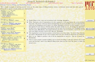 3.016 Home
Full Screen
Close
Quit
c W. Craig Carter
Lecture 05 Mathematica R Example 3
Multiple Curves, Filling, and Excluding Points
notebook (non-evaluated) pdf (evaluated, color) pdf (evaluated, b&w) html (evaluated)
Here, simple examples of plotting several curves at the same time, of ﬁlling between curves, or between curves and the axis, and of
telling plot to ignore certain points, are demonstrated.
1
Plot@Sin@xD ê x, 8x, -5 Pi, 5 Pi<,
PlotRange Ø 8-0.25, 1.25<,
PlotStyle Ø 8Red, Thick<,
TicksStyle Ø 88Medium, Blue<,
8Medium, RGBColor@0.5, 0.2, 0D<<,
Filling Ø AutomaticD
Combining several curves
2Plot@8Sin@xD ê x, Tan@xD ê x<,
8x, -5 Pi, 5 Pi<, BaseStyle Ø 8Thick<D
3
Plot@8Sin@xD ê x, Tan@xD ê x<,
8x, -5 Pi, 5 Pi<, PlotStyle Ø 88Red, Thick<,
8Hue@0.3, 1, .5D, Thickness@0.005D<<D
Removing points with Exclusions
4
Plot@Tan@xD ê x, 8x, -5 Pi, 5 Pi<,
BaseStyle Ø 8Thick, Medium<,
Exclusions Ø 8-Pi ê 2, Pi ê 2<D
5
Plot@Tan@xD ê x, 8x, -5 Pi, 5 Pi<,
BaseStyle Ø 8Thick, Medium<, Exclusions Ø
Table@p, 8p, -9 Pi ê 2, 9 Pi ê 2, Pi<DD
Multiple curves with exclusions
6
Plot@8Sin@xD ê x, Tan@xD ê x<, 8x, -5 Pi, 5 Pi<,
PlotStyle Ø 88Red, Thick<, 8Hue@0.3, 1, .5D,
Thickness@0.005D<<, Exclusions Ø
Table@p, 8p, -9 Pi ê 2, 9 Pi ê 2, Pi<DD
Filling between curves
7
Plot@8Sin@xD ê x, Tan@xD ê x<,
8x, -5 Pi, 5 Pi<, PlotStyle Ø 88Red, Thick<,
8Hue@0.3, 1, .5D, Thickness@0.005D<<,
PlotRange Ø 8-0.25, 1.25<, Exclusions Ø
Table@p, 8p, -9 Pi ê 2, 9 Pi ê 2, Pi ê 2<D,
Filling Ø 82 Ø 881<, 8RGBColor@1, 0, 0, 0.2D,
RGBColor@0, 0, 1, 0.2D<<<D
1: Simple ﬁlling to the x-axis can be produced with Filling→Automatic.
2: When Plot gets a list of expressions as its ﬁrst argument, it will superimpose the curves obtained
from each. The curves’ colors are chosen automatically, but can be speciﬁed. (n.b., if you ﬁnd that the
colors are not changing as you’d expect, try calling Evaluate on the list.) In this example, a vertical
line appears for the tan(x)/x function where the values change as ±∞. To change the appearance
of each curve, a list containing a style-directive list for each curve is used for the PlotStyle option.
The ﬁrst style, {Red,Thick}, uses simple directives for basic, easy-to-remember, control; the second
style uses higher precision control with Hue and Thickness.
3: The singularities in the function produce vertical lines in the above plots. To remove these features,
the option Exclusions can get a list of points where the curve should be sliced and not evaluated.
4: Here, we use Table to produce a list of all the singularities in tan(x)/x. This list is passed via
Exclusions.
7: This is a more complex example of ﬁlling: here we ask for the ﬁlling to take place between the second
curve and the ﬁrst—and to use diﬀerent ﬁlling styles when the ﬁrst curve lies above or below the
second curve.
 