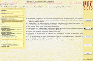 3.016 Home
Full Screen
Close
Quit
c W. Craig Carter
Lecture 05 Mathematica R Example 5
Simple Plots of Data
notebook (non-evaluated) pdf (evaluated, color) pdf (evaluated, b&w) html (evaluated)
One of Mathematica R ’s integrated data resources, ElementData, is used to demonstrate plotting of discrete data.
The next command uses Mathematicas Integrated Data Resources, it will
not retrieve the data unless you have an active internet connection
1ElementData@D
Here is a list of properties that we can access from ElementData
2ElementData@"Properties"D
However, one should always question the provenence and accuracy of
data... Let's make a sanity check: the stable phase of carbon at STP is
graphite which is hexagonal (but not close packed).
3ElementData@6, "StandardName"D
ElementData@6, "CrystalStructure"D
We create a list of the densities of the first one hundred elements. Data
that is missing is reported with Missing[NotAvailable] or Missing[Un-
known].
4Densities =
Table@ElementData@i, "Density"D, 8i, 1, 100<D
5ListPlot@DensitiesD
6
ListPlot@Densities,
BaseStyle Ø 8Large, FontFamily Ø "Helvetica",
PointSize@0.025D<D
7
ListLinePlot@Densities,
BaseStyle Ø 8Large, FontFamily Ø "Helvetica",
PointSize@0.025D<D
ListPlot@Densities, BaseStyle Ø
8Large, FontFamily Ø "Helvetica",
PointSize@0.025D<, Joined Ø TrueD
To see the data, we use the PlotMarkers Option.
8
ListLinePlot@Densities,
BaseStyle Ø 8Large, FontFamily Ø "Helvetica",
PointSize@0.025D<,
PlotMarkers Ø Automatic, AxesLabel Ø
8"Element Number", "Density HMKSL"<,
ImageSize Ø LargeD
1: ElementData will download physical data for the elements via an internet connection. This command
won’t work if you do not have an active connection. However, similar data remain in the now obsolete
ChemicalElements package.
2: This produces a list of properties that are available. One should always suspect data sources! The
stable form of carbon and graphite, is hexagonal but not close-packed.
3: For example, this is how to access properties for carbon.
4: Table is used with ElementData to produce a list, Densities, of the ﬁrst 100 elements for subsequent
use. Missing data are indicated with the function Missing.
5: Simply using ListPlot produces an indexed scatter plot.
6: Like Plot, we can use options in ListPlot and ListLinePlot to change the appearance of the
graphic.
7: A set of line segments are drawn (approximating a curve) in ListLinePlot—which is equivalent to
using ListPlot with the option PlotJoined set to True.
8: Using the PlotMarkers option, both the data and the line segments are visualized.
 