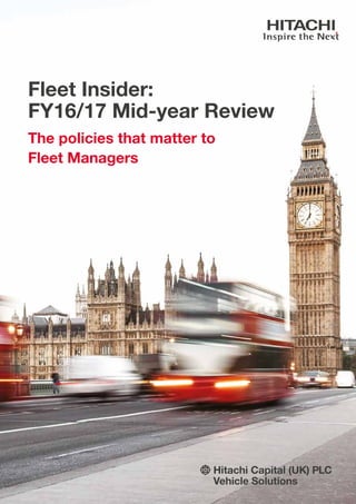 Fleet Insider:
FY16/17 Mid-year Review
The policies that matter to
Fleet Managers
Hitachi Capital (UK) PLC
Vehicle Solutions
 